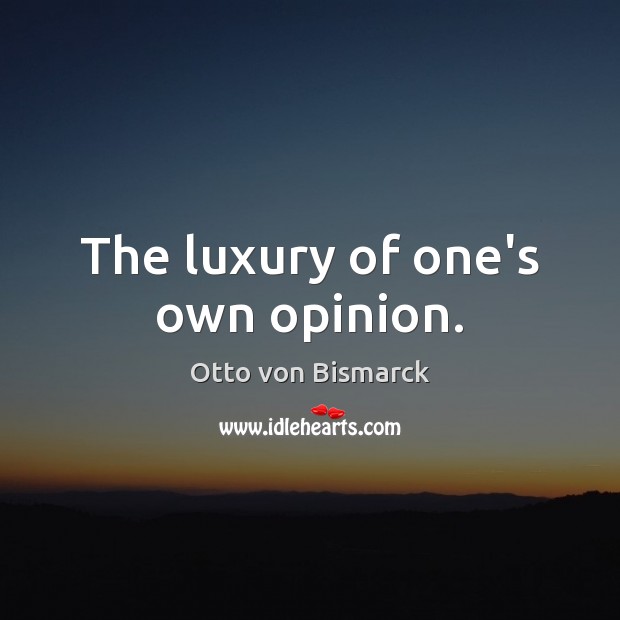 The luxury of one’s own opinion. Otto von Bismarck Picture Quote