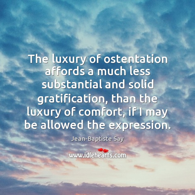 The luxury of ostentation affords a much less substantial and solid gratification, Jean-Baptiste Say Picture Quote