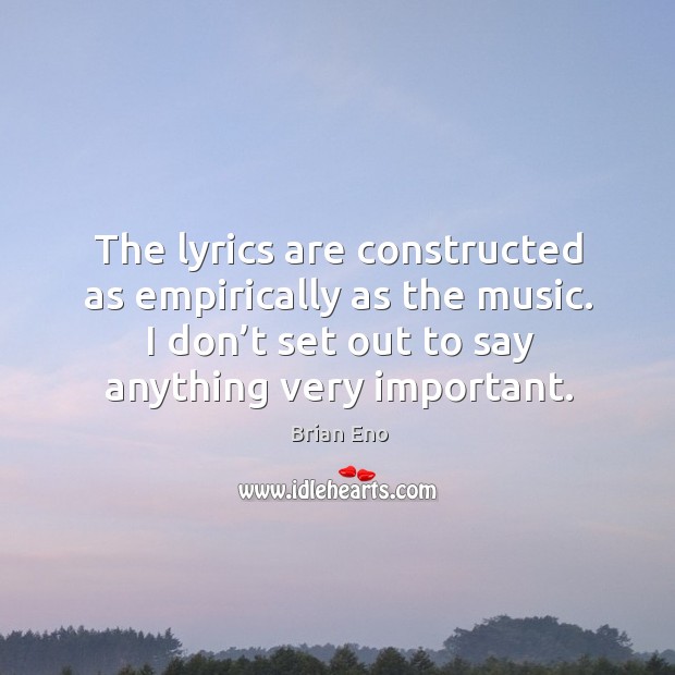 The lyrics are constructed as empirically as the music. I don’t set out to say anything very important. Image