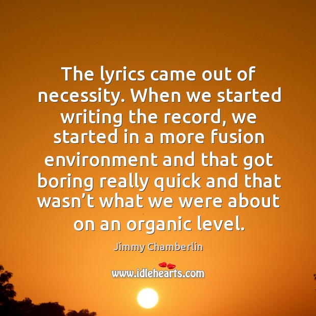 The lyrics came out of necessity. When we started writing the record, we started in a more Image