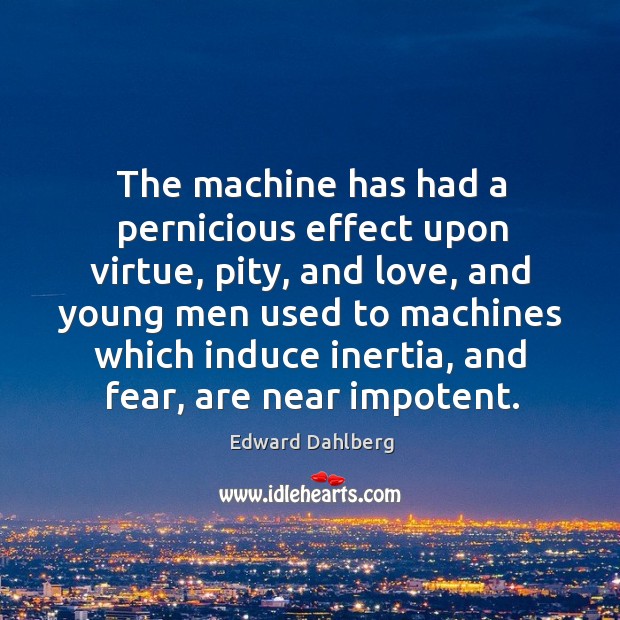 The machine has had a pernicious effect upon virtue, pity, and love, and young men used Edward Dahlberg Picture Quote