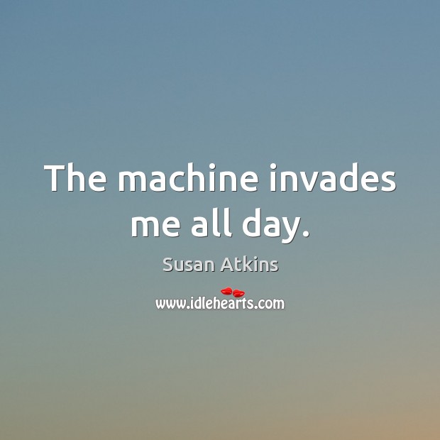 The machine invades me all day. Image