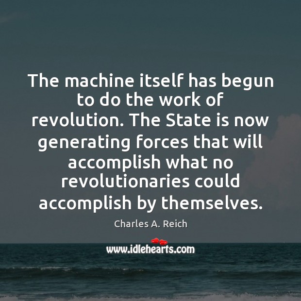 The machine itself has begun to do the work of revolution. The Charles A. Reich Picture Quote
