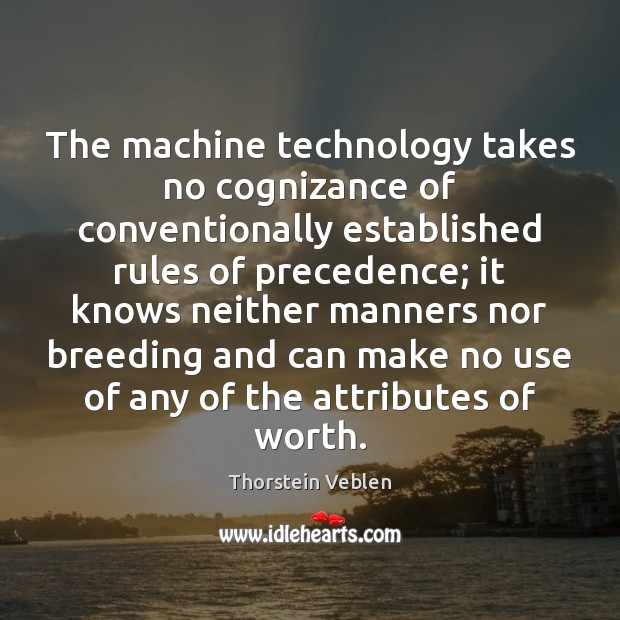 The machine technology takes no cognizance of conventionally established rules of precedence; Thorstein Veblen Picture Quote