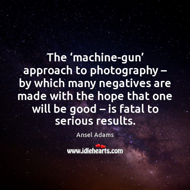 The ‘machine-gun’ approach to photography – by which many negatives are made with Ansel Adams Picture Quote