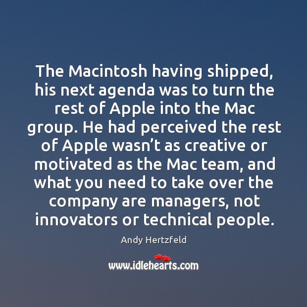 The macintosh having shipped, his next agenda was to turn the rest of apple into the mac group. 