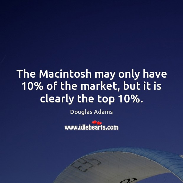 The Macintosh may only have 10% of the market, but it is clearly the top 10%. Douglas Adams Picture Quote