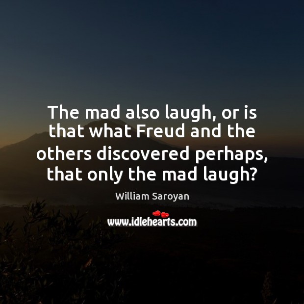 The mad also laugh, or is that what Freud and the others William Saroyan Picture Quote