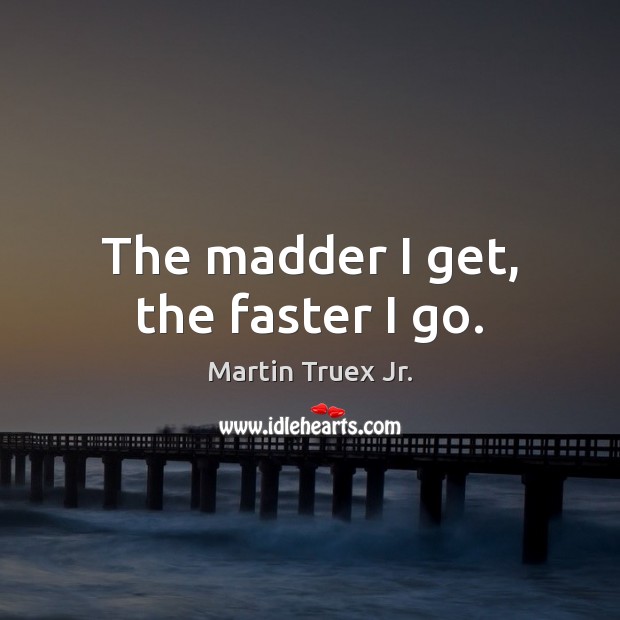 The madder I get, the faster I go. Image