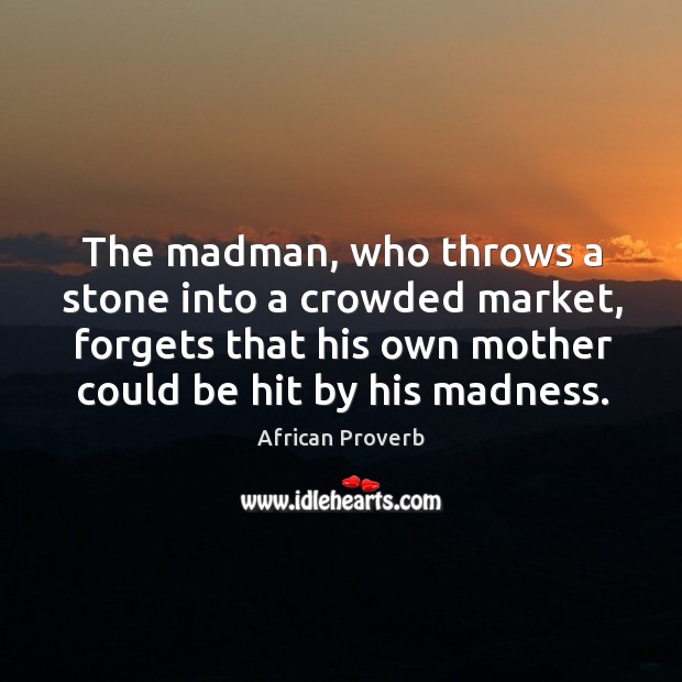 The madman, who throws a stone into a crowded market, forgets that his own mother could be hit by his madness. African Proverbs Image