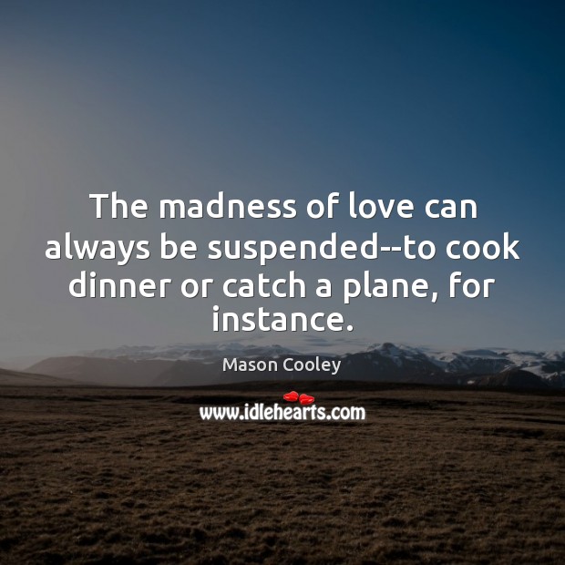 The madness of love can always be suspended–to cook dinner or catch Mason Cooley Picture Quote