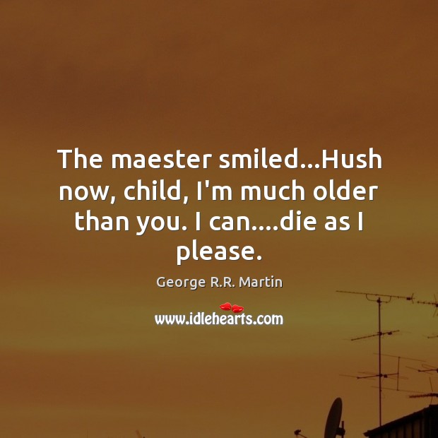 The maester smiled…Hush now, child, I’m much older than you. I can….die as I please. George R.R. Martin Picture Quote
