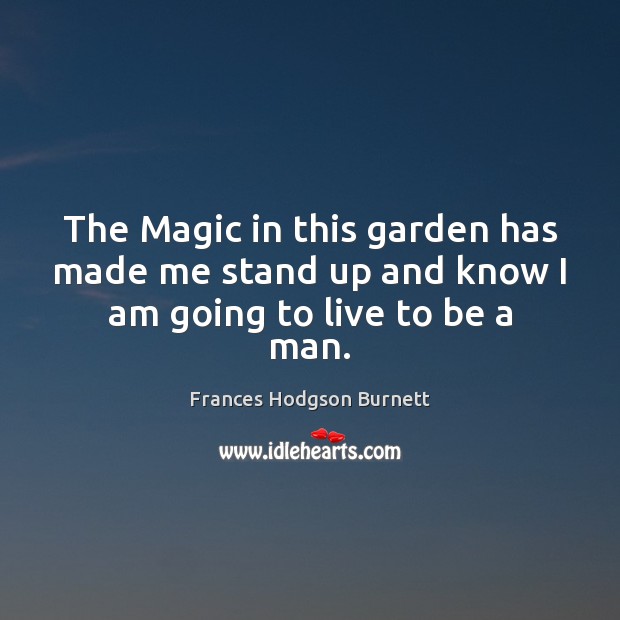 The Magic in this garden has made me stand up and know I am going to live to be a man. Frances Hodgson Burnett Picture Quote