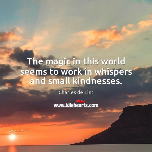 The magic in this world seems to work in whispers and small kindnesses. Charles de Lint Picture Quote