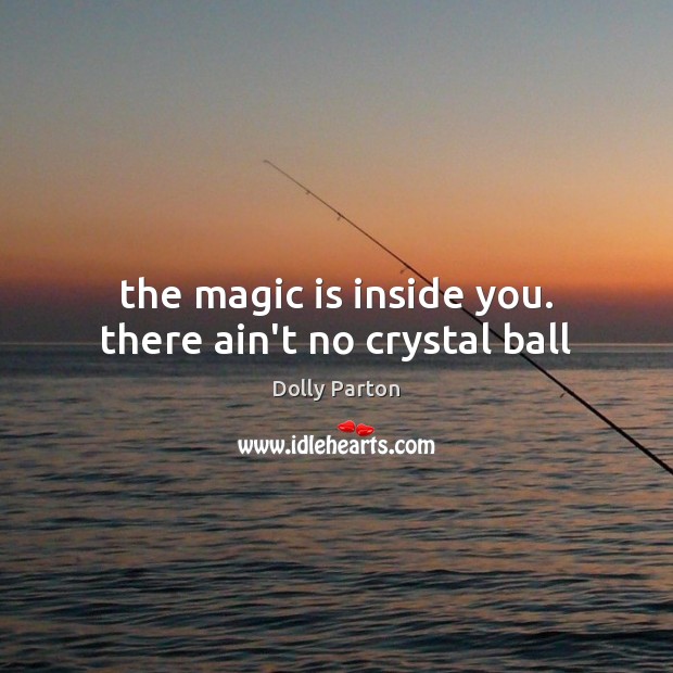 The magic is inside you. there ain’t no crystal ball Dolly Parton Picture Quote