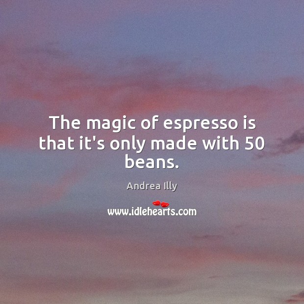 The magic of espresso is that it’s only made with 50 beans. Andrea Illy Picture Quote