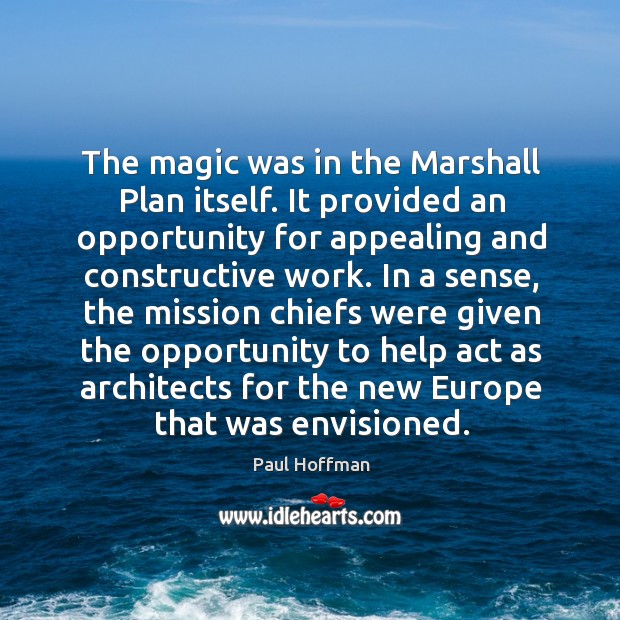 The magic was in the marshall plan itself. It provided an opportunity for appealing and constructive work. Paul Hoffman Picture Quote