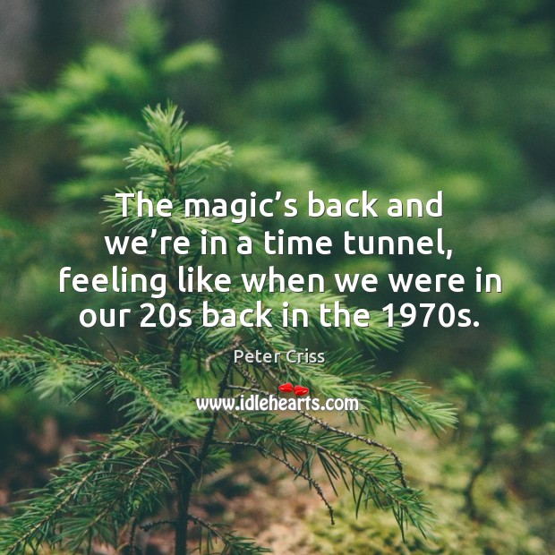 The magic’s back and we’re in a time tunnel, feeling like when we were in our 20s back in the 1970s. Peter Criss Picture Quote