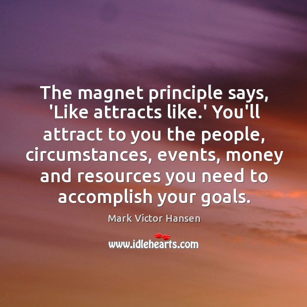 The magnet principle says, ‘Like attracts like.’ You’ll attract to you Mark Victor Hansen Picture Quote