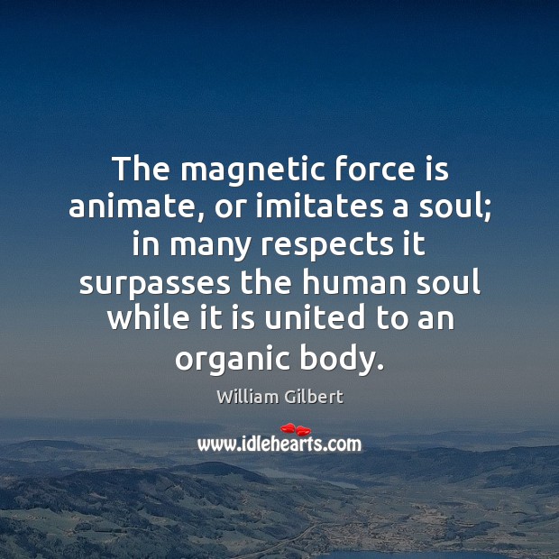 The magnetic force is animate, or imitates a soul; in many respects William Gilbert Picture Quote