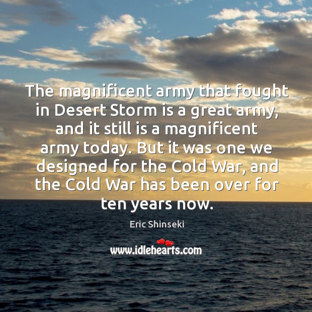 The magnificent army that fought in desert storm is a great army, and it still is a magnificent army today. Eric Shinseki Picture Quote
