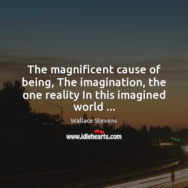 The magnificent cause of being, The imagination, the one reality In this Wallace Stevens Picture Quote