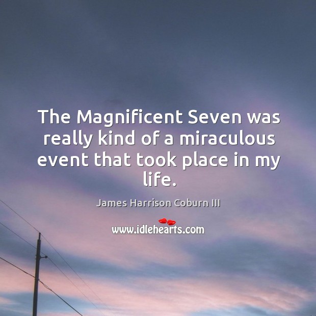 The magnificent seven was really kind of a miraculous event that took place in my life. James Harrison Coburn III Picture Quote