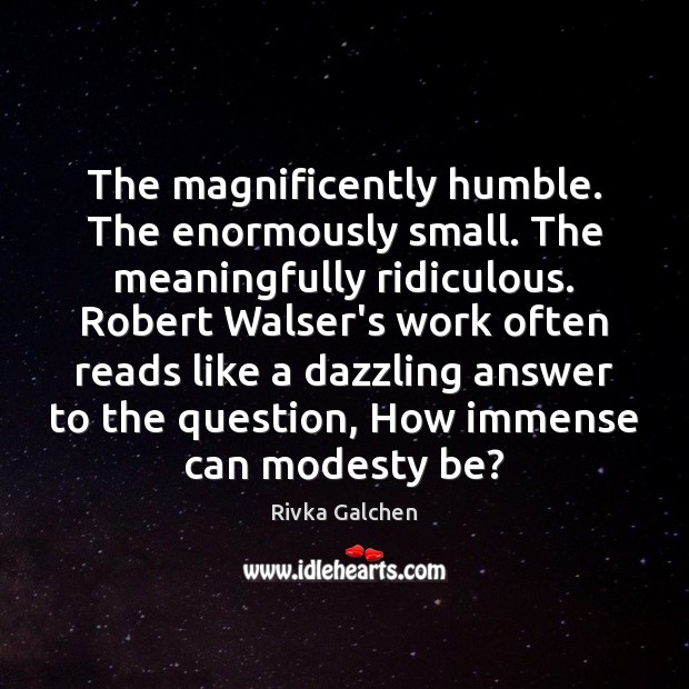 The magnificently humble. The enormously small. The meaningfully ridiculous. Robert Walser’s work Rivka Galchen Picture Quote