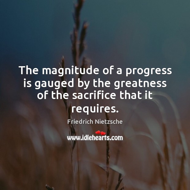 The magnitude of a progress is gauged by the greatness of the sacrifice that it requires. Image