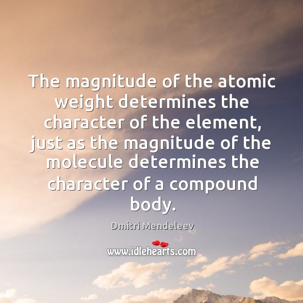 The magnitude of the atomic weight determines the character of the element Dmitri Mendeleev Picture Quote