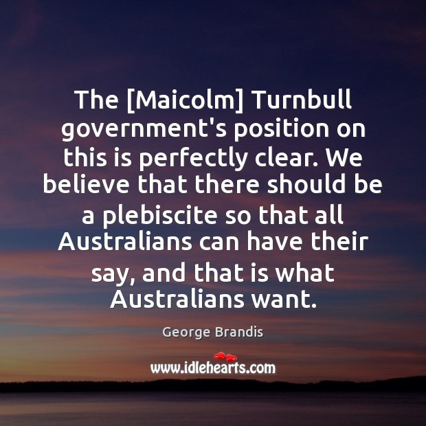 The [Maicolm] Turnbull government’s position on this is perfectly clear. We believe George Brandis Picture Quote