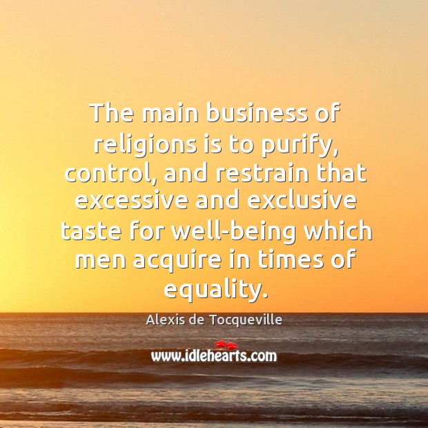 The main business of religions is to purify, control, and restrain that excessive and Alexis de Tocqueville Picture Quote