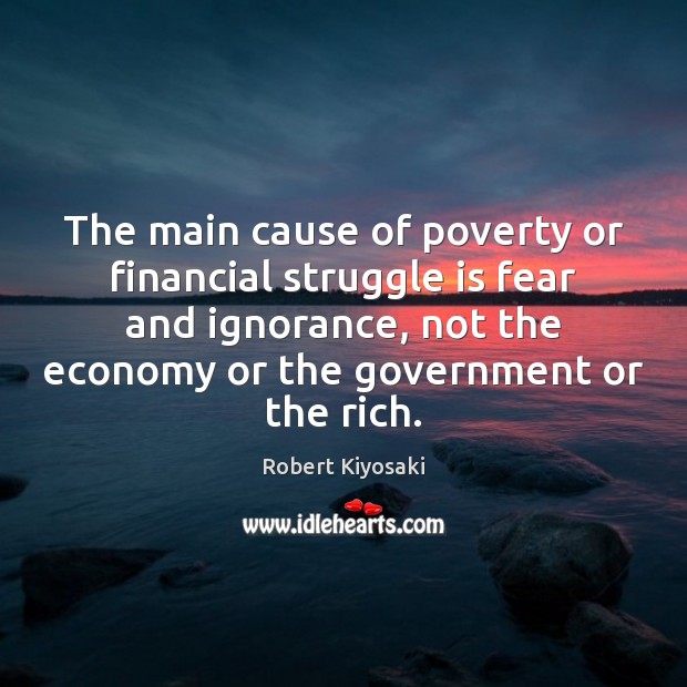 The main cause of poverty or financial struggle is fear and ignorance, Robert Kiyosaki Picture Quote