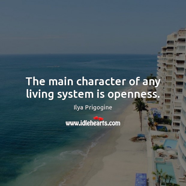 The main character of any living system is openness. Ilya Prigogine Picture Quote