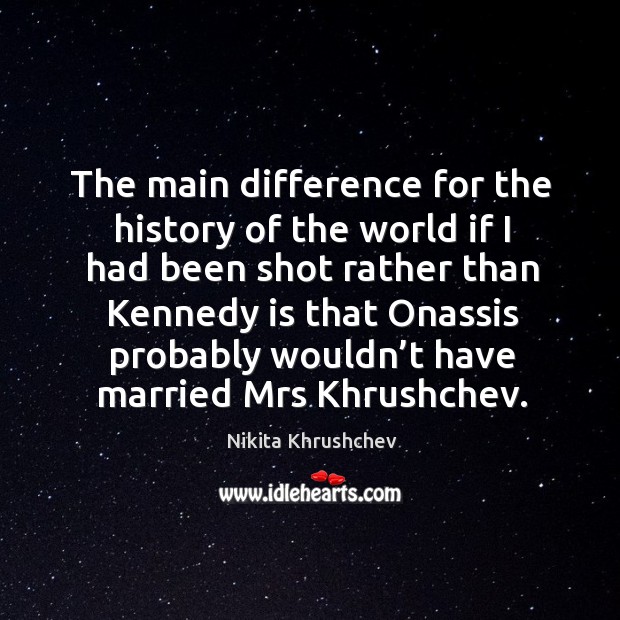 The main difference for the history of the world if I had been shot rather Nikita Khrushchev Picture Quote