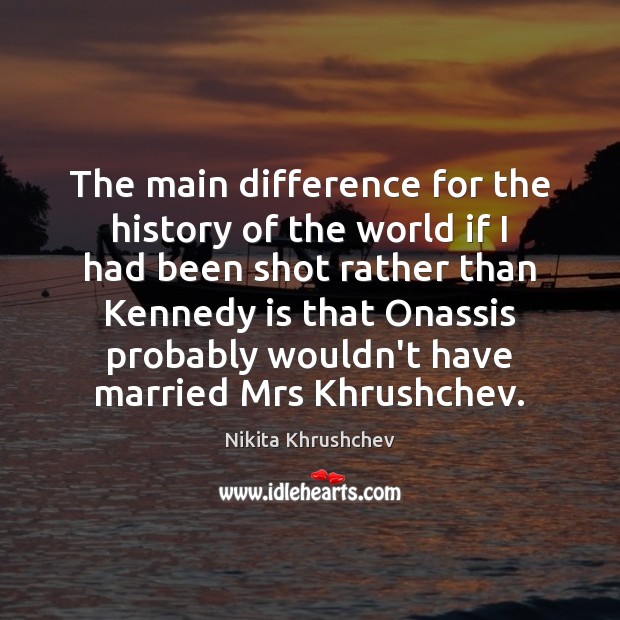 The main difference for the history of the world if I had Nikita Khrushchev Picture Quote