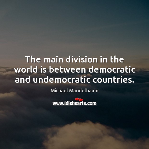 The main division in the world is between democratic and undemocratic countries. Michael Mandelbaum Picture Quote