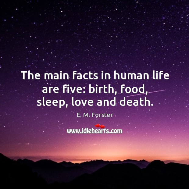 The main facts in human life are five: birth, food, sleep, love and death. E. M. Forster Picture Quote
