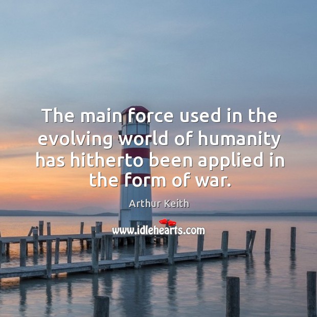 The main force used in the evolving world of humanity has hitherto been applied in the form of war. Arthur Keith Picture Quote