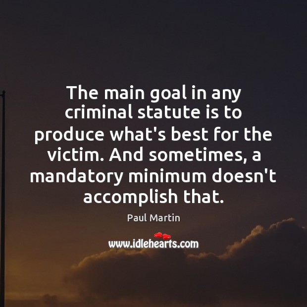 The main goal in any criminal statute is to produce what’s best Paul Martin Picture Quote