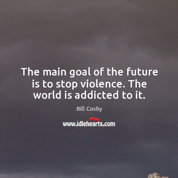 The main goal of the future is to stop violence. The world is addicted to it. Bill Cosby Picture Quote