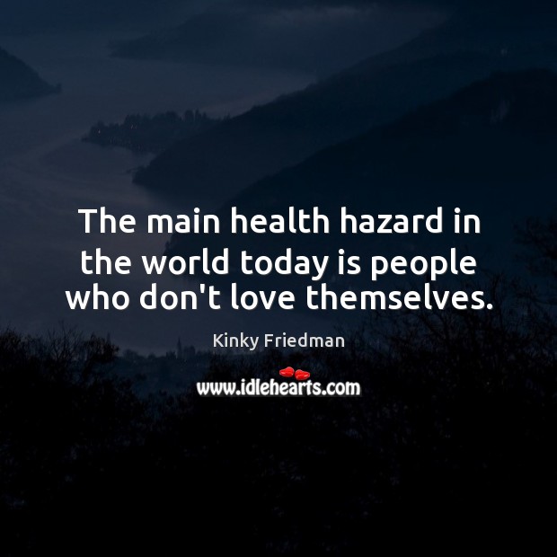The main health hazard in the world today is people who don’t love themselves. Kinky Friedman Picture Quote