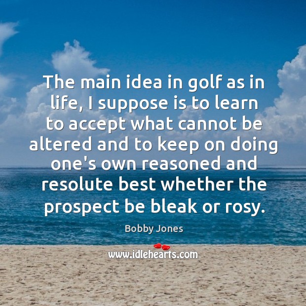 The main idea in golf as in life, I suppose is to Bobby Jones Picture Quote
