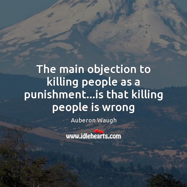 The main objection to killing people as a punishment…is that killing people is wrong Auberon Waugh Picture Quote