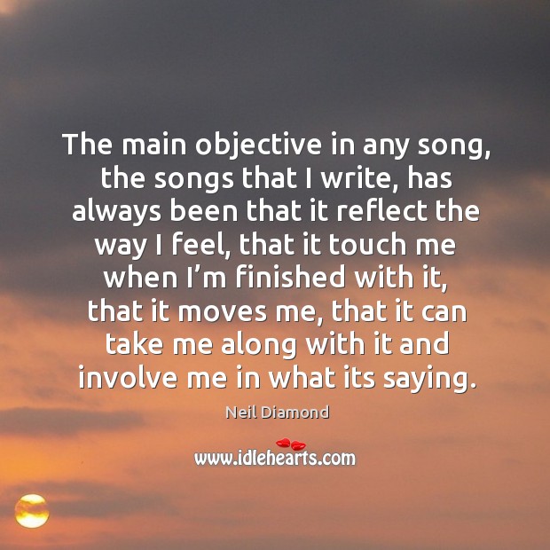 The main objective in any song, the songs that I write, has always been that it reflect the way I feel Neil Diamond Picture Quote