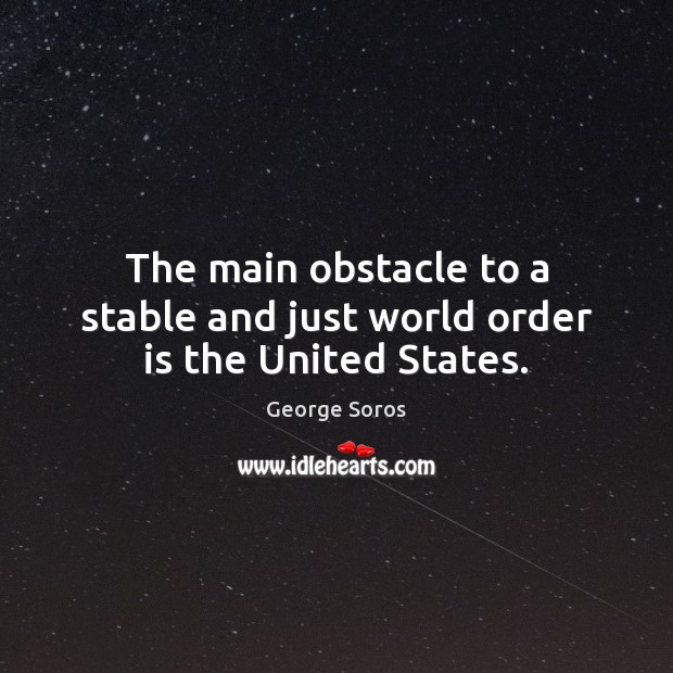 The main obstacle to a stable and just world order is the United States. George Soros Picture Quote
