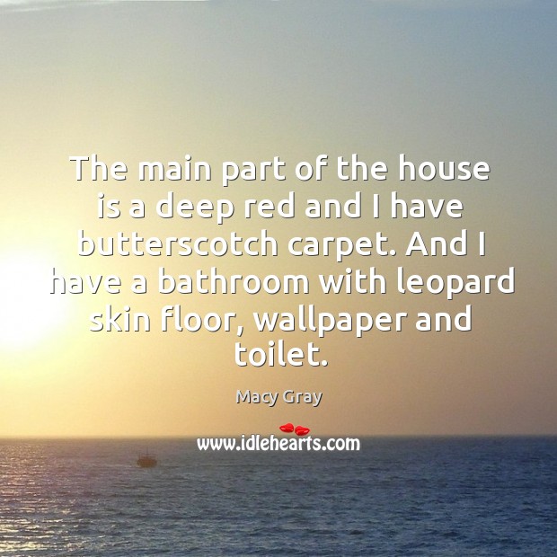 The main part of the house is a deep red and I have butterscotch carpet. Macy Gray Picture Quote