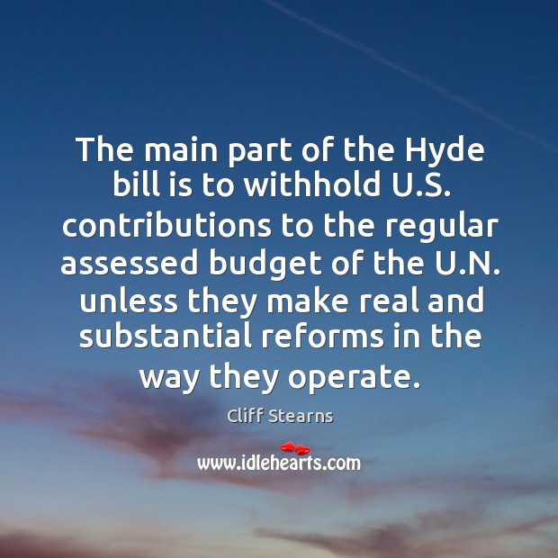 The main part of the hyde bill is to withhold u.s. Contributions to the regular assessed budget of the u.n. Cliff Stearns Picture Quote