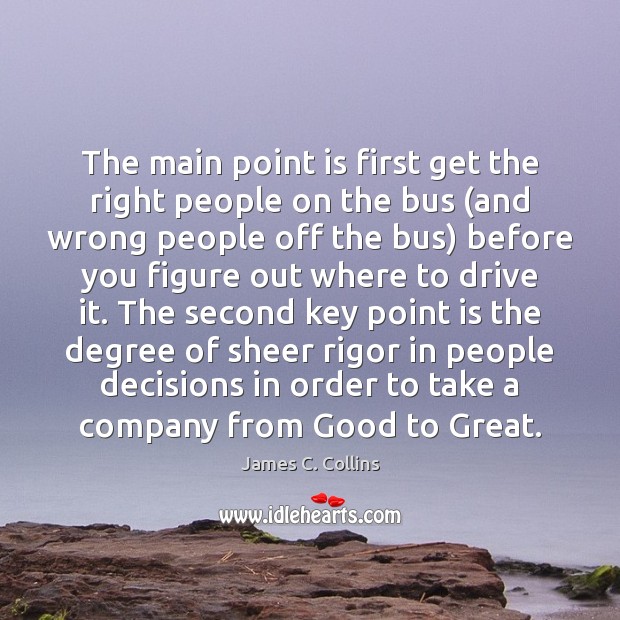 The main point is first get the right people on the bus ( James C. Collins Picture Quote
