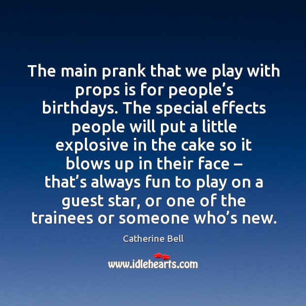 The main prank that we play with props is for people’s birthdays. Image